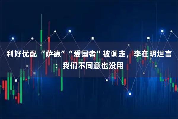 利好优配 “萨德”“爱国者”被调走，李在明坦言：我们不同意也没用