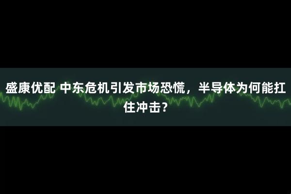 盛康优配 中东危机引发市场恐慌，半导体为何能扛住冲击？