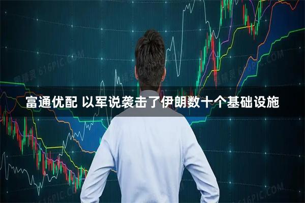 富通优配 以军说袭击了伊朗数十个基础设施